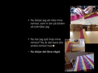 • Nu börjar jag att nåla mina
remsor, som ni ser på bilden
så tvärnålar jag
• Nu har jag sytt ihop mina
remsor! Nu är det bara alla
andra remsor kvar 😂
• Nu börjar det likna något
 
