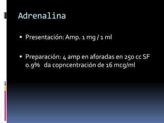Adrenalina
 Presentación: Amp. 1 mg / 1 ml
 Preparación: 4 amp en aforadas en 250 cc SF
0.9% da copncentración de 16 mcg/ml
 