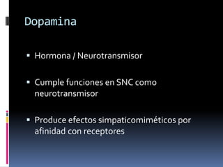 Dopamina
 Hormona / Neurotransmisor
 Cumple funciones en SNC como
neurotransmisor
 Produce efectos simpaticomiméticos por
afinidad con receptores
 