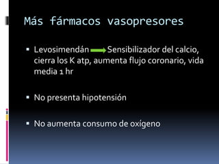 Más fármacos vasopresores
 Levosimendán Sensibilizador del calcio,
cierra los K atp, aumenta flujo coronario, vida
media 1 hr
 No presenta hipotensión
 No aumenta consumo de oxígeno
 