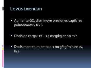 Levosimendán
 Aumenta GC, disminuye presiones capilares
pulmonares y RVS
 Dosis de carga: 12 – 24 mcg/kg en 10 min
 Dosis mantenimiento: 0.1 mcg/kg/min en 24
hrs
 
