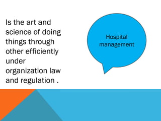Hospital
management
Is the art and
science of doing
things through
other efficiently
under
organization law
and regulation .