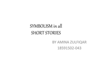 SYMBOLISM in all
SHORT STORIES
BY AMINA ZULFIQAR
18591502-043
 