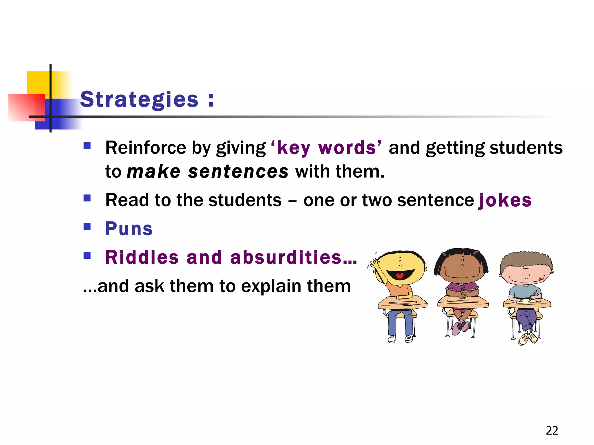 Strategies :
 Reinforce by giving ‘key words’ and getting students
  to make sentences with them.
 Read to the students – one or two sentence jokes

 Puns

 Riddles and absurdities…

…and ask them to explain them




                                                    22
 