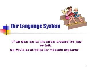 Our Language System

“If we went out on the street dressed the way
                   we talk,
W e would be arrested for indecent exposure”




                                                1
 