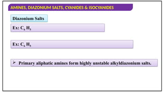 AMINES, DIAZONIUM SALTS, CYANIDES & ISOCYANIDES
Ex: C6 H5
Ex: C6 H5
Diazonium Salts
 Primary aliphatic amines form highly unstable alkyldiazonium salts.
 