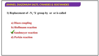 AMINES, DIAZONIUM SALTS, CYANIDES & ISOCYANIDES
1) Replacement of –N2
+
X-
group by or or is called
a) Diazo coupling
b) Hoffmann reaction
c) Sandmeyer reaction
d) Perkin reaction
 