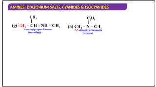 AMINES, DIAZONIUM SALTS, CYANIDES & ISOCYANIDES
(g) CH3 – CH – NH – CH3
CH3
(h) CH3 – N – CH3
C2H5
N-methylpropan-2-amine
(secondary)
N,N-dimethylethanamine
(tertiary)
 