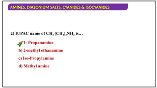 AMINES, DIAZONIUM SALTS, CYANIDES & ISOCYANIDES
2) IUPAC name of CH3 (CH2)2NH2 is…
a) 1- Propanamine
b) 2-methyl ethanamine
c) Iso-Propylamine
d) Methyl amine
 