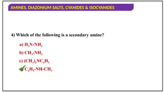 AMINES, DIAZONIUM SALTS, CYANIDES & ISOCYANIDES
4) Which of the following is a secondary amine?
a) H2N-NH2
b) CH3-NH2
c) (CH3)2NC6H5
d) C6H5-NH-CH3
 