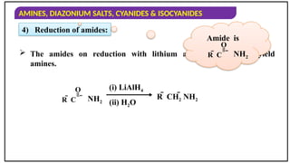 AMINES, DIAZONIUM SALTS, CYANIDES & ISOCYANIDES
4) Reduction of amides:
 The amides on reduction with lithium aluminium hydride yield
amines.
=

R  C
O
NH2
=

R  C
O
NH2
(i) LiAlH4
(ii) H2O
R  CH2 NH2
Amide is
 