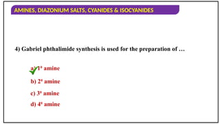 AMINES, DIAZONIUM SALTS, CYANIDES & ISOCYANIDES
4) Gabriel phthalimide synthesis is used for the preparation of …
a) 10
amine
b) 20
amine
c) 30
amine
d) 40
amine
 