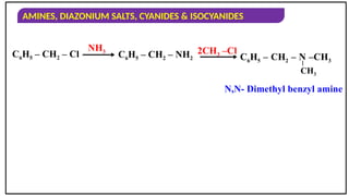 AMINES, DIAZONIUM SALTS, CYANIDES & ISOCYANIDES
C6H5 – CH2 – Cl
NH3 2CH3 –Cl
C6H5 – CH2 – N –CH3
–
CH3
C6H5 – CH2 – NH2
N,N- Dimethyl benzyl amine
 