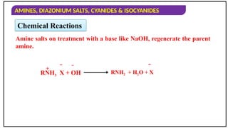 AMINES, DIAZONIUM SALTS, CYANIDES & ISOCYANIDES
Amine salts on treatment with a base like NaOH, regenerate the parent
amine.
RNH3 X + OH
+   
RNH2 + H2O + X
Chemical Reactions
 