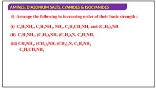 AMINES, DIAZONIUM SALTS, CYANIDES & ISOCYANIDES
4) Arrange the following in increasing order of their basic strength :
(i) C2H5NH2, C6H5NH2, NH3, C6H5CH2NH2 and (C2H5)2NH
(ii) C2H5NH2, (C2H5)2NH, (C2H5)3N, C6H5NH2
(iii) CH3NH2, (CH3)2NH, (CH3)3N, C6H5NH2
C6H5CH2NH2
 