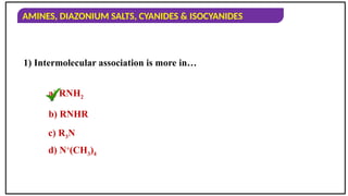 AMINES, DIAZONIUM SALTS, CYANIDES & ISOCYANIDES
1) Intermolecular association is more in…
a) RNH2
b) RNHR
c) R3N
d) N+
(CH3)4
 