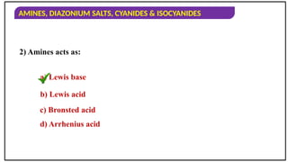 AMINES, DIAZONIUM SALTS, CYANIDES & ISOCYANIDES
2) Amines acts as:
a) Lewis base
b) Lewis acid
c) Bronsted acid
d) Arrhenius acid
 