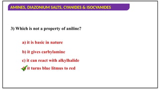 AMINES, DIAZONIUM SALTS, CYANIDES & ISOCYANIDES
3) Which is not a property of aniline?
a) it is basic in nature
b) it gives carbylamine
c) it can react with alkylhalide
d) it turns blue litmus to red
 