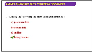 AMINES, DIAZONIUM SALTS, CYANIDES & ISOCYANIDES
1) Among the following the most basic compound is :
a) p-nitroaniline
b) acetanilide
c) aniline
d) benzyl amine
 