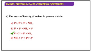 AMINES, DIAZONIUM SALTS, CYANIDES & ISOCYANIDES
4) The order of basicity of amines in gaseous state is:
a) 10
> 20
> 30
> NH3
b) 30
> 20
> NH3 > 10
c) 30
> 20
> 10
> NH3
d) NH3 > 10
> 20
> 30
 