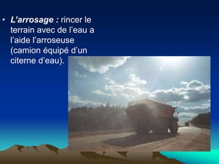 • L’arrosage : rincer le
terrain avec de l’eau a
l’aide l’arroseuse
(camion équipé d’un
citerne d’eau).
 