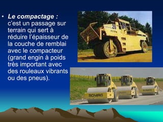 • Le compactage :
c’est un passage sur
terrain qui sert à
réduire l’épaisseur de
la couche de remblai
avec le compacteur
(grand engin à poids
très important avec
des rouleaux vibrants
ou des pneus).
 