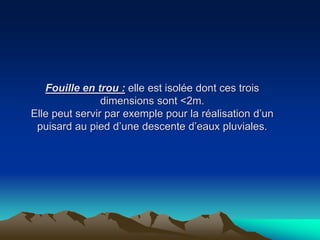Fouille en trou : elle est isolée dont ces trois
dimensions sont <2m.
Elle peut servir par exemple pour la réalisation d’un
puisard au pied d’une descente d’eaux pluviales.
 