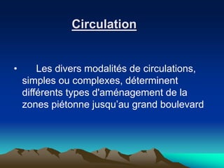 Circulation
• Les divers modalités de circulations,
simples ou complexes, déterminent
différents types d'aménagement de la
zones piétonne jusqu’au grand boulevard
 