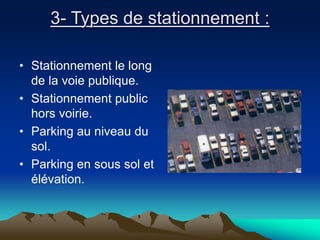 3- Types de stationnement :
• Stationnement le long
de la voie publique.
• Stationnement public
hors voirie.
• Parking au niveau du
sol.
• Parking en sous sol et
élévation.
 