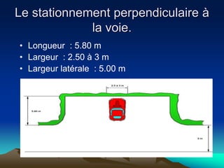 Le stationnement perpendiculaire à
la voie.
• Longueur : 5.80 m
• Largeur : 2.50 à 3 m
• Largeur latérale : 5.00 m
 