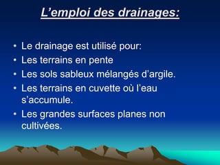 L’emploi des drainages:
• Le drainage est utilisé pour:
• Les terrains en pente
• Les sols sableux mélangés d’argile.
• Les terrains en cuvette où l’eau
s’accumule.
• Les grandes surfaces planes non
cultivées.
 