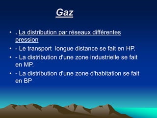 Gaz
• . La distribution par réseaux différentes
pression
• - Le transport longue distance se fait en HP.
• - La distribution d'une zone industrielle se fait
en MP.
• - La distribution d'une zone d'habitation se fait
en BP
 