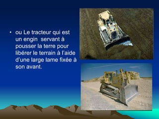 • ou Le tracteur qui est
un engin servant à
pousser la terre pour
libérer le terrain à l’aide
d’une large lame fixée à
son avant.
 