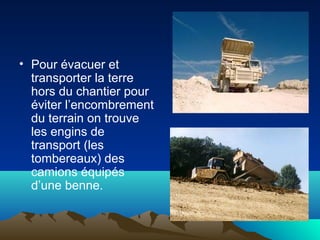 • Pour évacuer et
transporter la terre
hors du chantier pour
éviter l’encombrement
du terrain on trouve
les engins de
transport (les
tombereaux) des
camions équipés
d’une benne.
 