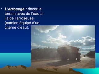 • L’arrosage : rincer le
terrain avec de l’eau a
l’aide l’arroseuse
(camion équipé d’un
citerne d’eau).
 