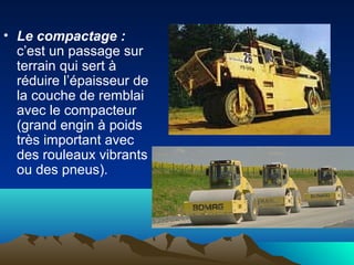 • Le compactage :
c’est un passage sur
terrain qui sert à
réduire l’épaisseur de
la couche de remblai
avec le compacteur
(grand engin à poids
très important avec
des rouleaux vibrants
ou des pneus).
 