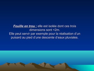 Fouille en trou :Fouille en trou : elle est isolée dont ces troiselle est isolée dont ces trois
dimensions sont <2m.dimensions sont <2m.
Elle peut servir par exemple pour la réalisation d’unElle peut servir par exemple pour la réalisation d’un
puisard au pied d’une descente d’eaux pluviales.puisard au pied d’une descente d’eaux pluviales.
 