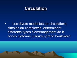 CirculationCirculation
• Les divers modalités de circulations,
simples ou complexes, déterminent
différents types d'aménagement de la
zones piétonne jusqu’au grand boulevard
 