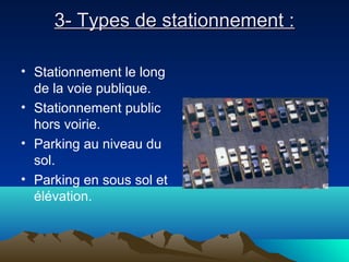3- Types de stationnement :3- Types de stationnement :
• Stationnement le long
de la voie publique.
• Stationnement public
hors voirie.
• Parking au niveau du
sol.
• Parking en sous sol et
élévation.
 