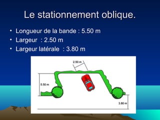 Le stationnement oblique.Le stationnement oblique.
• Longueur de la bande : 5.50 m
• Largeur : 2.50 m
• Largeur latérale : 3.80 m
 