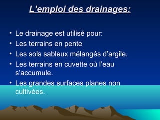 L’emploi des drainages:L’emploi des drainages:
• Le drainage est utilisé pour:
• Les terrains en pente
• Les sols sableux mélangés d’argile.
• Les terrains en cuvette où l’eau
s’accumule.
• Les grandes surfaces planes non
cultivées.
 