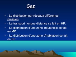 GazGaz
• . La distribution par réseaux différentes
pression
• - Le transport longue distance se fait en HP.
• - La distribution d'une zone industrielle se fait
en MP.
• - La distribution d'une zone d'habitation se fait
en BP
 