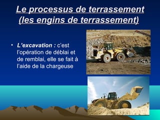 Le processus de terrassementLe processus de terrassement
(les engins de terrassement)(les engins de terrassement)
• L’excavation : c’est
l’opération de déblai et
de remblai, elle se fait à
l’aide de la chargeuse
 