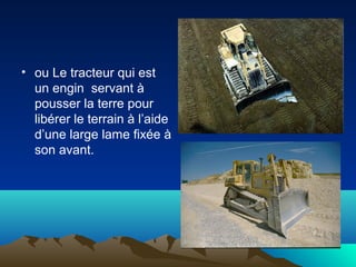 • ou Le tracteur qui est
un engin servant à
pousser la terre pour
libérer le terrain à l’aide
d’une large lame fixée à
son avant.
 