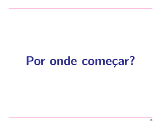 Por onde come¸ar?
c

16

 