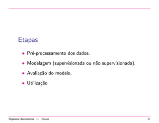 Etapas
• Pr´-processamento dos dados.
e
• Modelagem (supervisionada ou n˜o supervisionada).
a
• Avalia¸˜o do modelo.
ca
• Utiliza¸˜o
ca

Organizar documentos —

Etapas

31

 