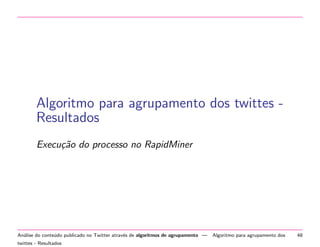 Algoritmo para agrupamento dos twittes Resultados
Execu¸˜o do processo no RapidMiner
ca

An´lise do conte´do publicado no Twitter atrav´s de algoritmos de agrupamento —
a
u
e
twittes - Resultados

Algoritmo para agrupamento dos

48

 