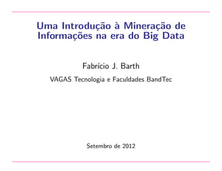 Uma Introdu¸˜o ` Minera¸˜o de
ca a
ca
Informa¸˜es na era do Big Data
co
Fabr´ J. Barth
ıcio
VAGAS Tecnologia e Faculdades BandTec

Setembro de 2012

 