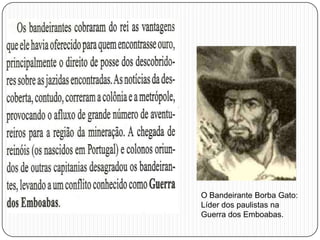 O Bandeirante Borba Gato:
Líder dos paulistas na
Guerra dos Emboabas.
 