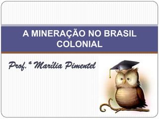 Prof.ª Marília Pimentel
A MINERAÇÃO NO BRASIL
COLONIAL
 